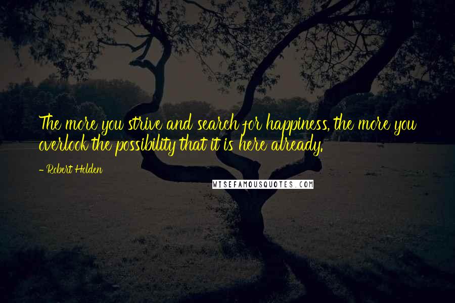 Robert Holden Quotes: The more you strive and search for happiness, the more you overlook the possibility that it is here already.