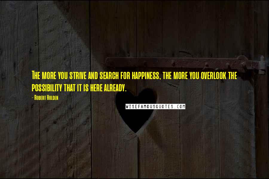 Robert Holden Quotes: The more you strive and search for happiness, the more you overlook the possibility that it is here already.
