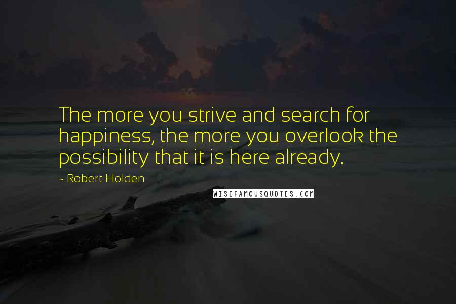 Robert Holden Quotes: The more you strive and search for happiness, the more you overlook the possibility that it is here already.