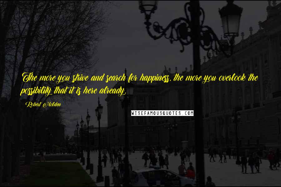 Robert Holden Quotes: The more you strive and search for happiness, the more you overlook the possibility that it is here already.