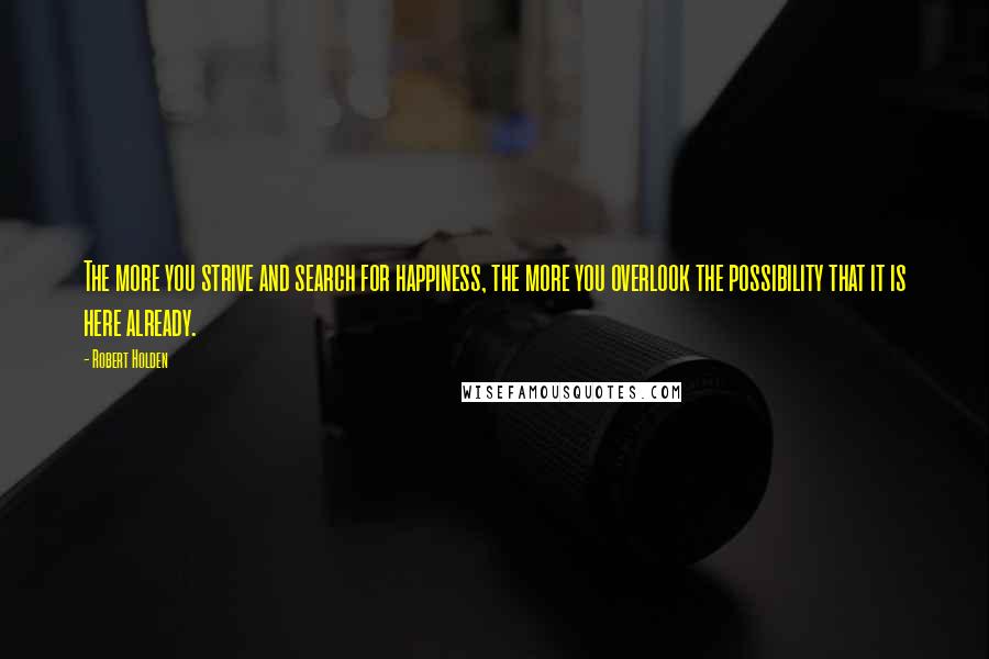 Robert Holden Quotes: The more you strive and search for happiness, the more you overlook the possibility that it is here already.