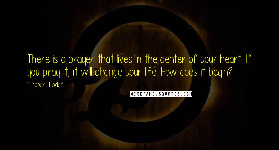 Robert Holden Quotes: There is a prayer that lives in the center of your heart. If you pray it, it will change your life. How does it begin?