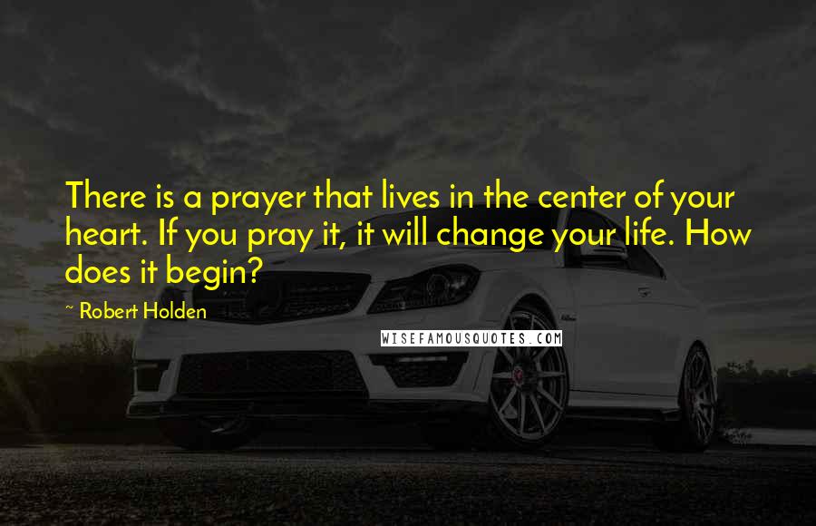 Robert Holden Quotes: There is a prayer that lives in the center of your heart. If you pray it, it will change your life. How does it begin?