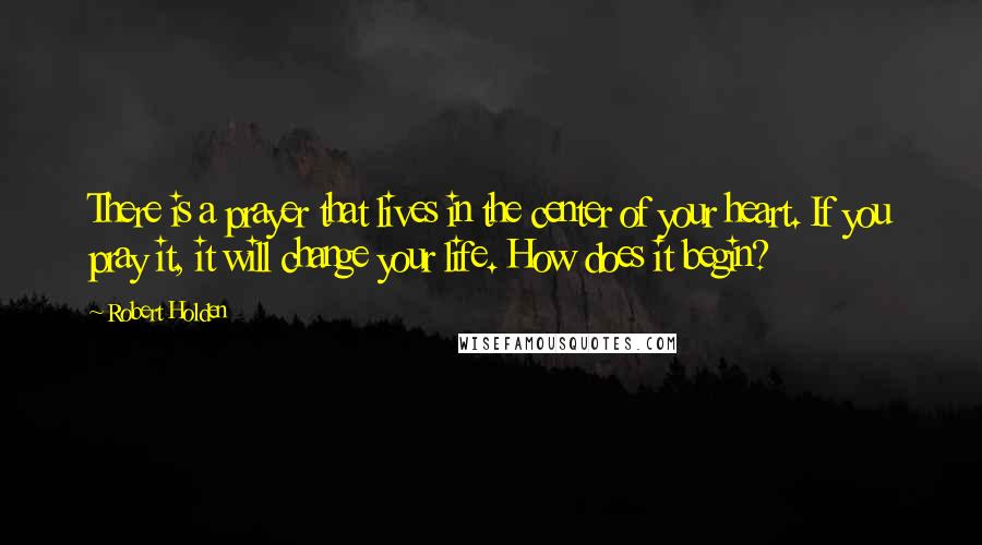 Robert Holden Quotes: There is a prayer that lives in the center of your heart. If you pray it, it will change your life. How does it begin?