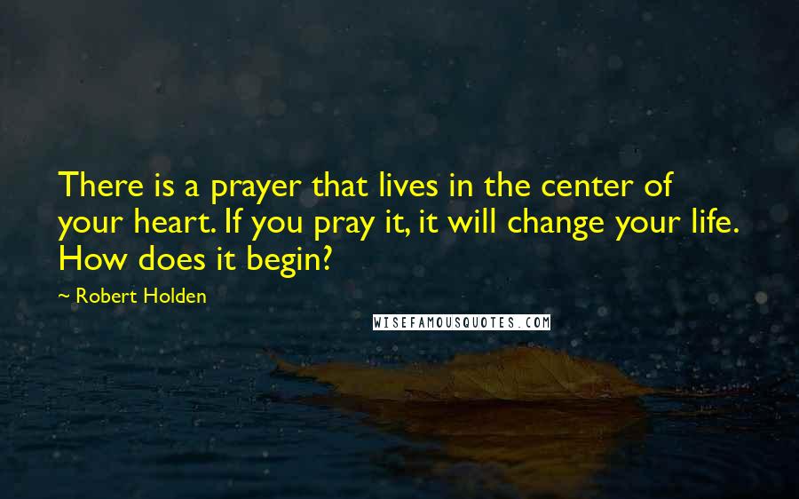 Robert Holden Quotes: There is a prayer that lives in the center of your heart. If you pray it, it will change your life. How does it begin?