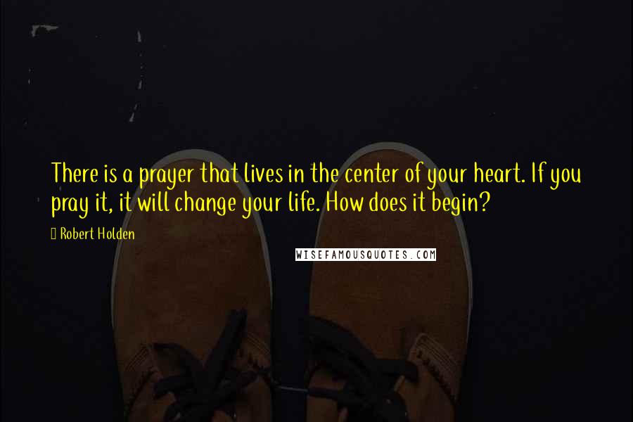Robert Holden Quotes: There is a prayer that lives in the center of your heart. If you pray it, it will change your life. How does it begin?