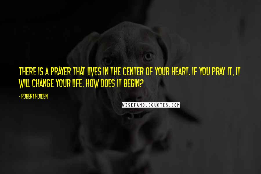 Robert Holden Quotes: There is a prayer that lives in the center of your heart. If you pray it, it will change your life. How does it begin?