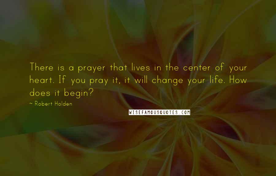 Robert Holden Quotes: There is a prayer that lives in the center of your heart. If you pray it, it will change your life. How does it begin?