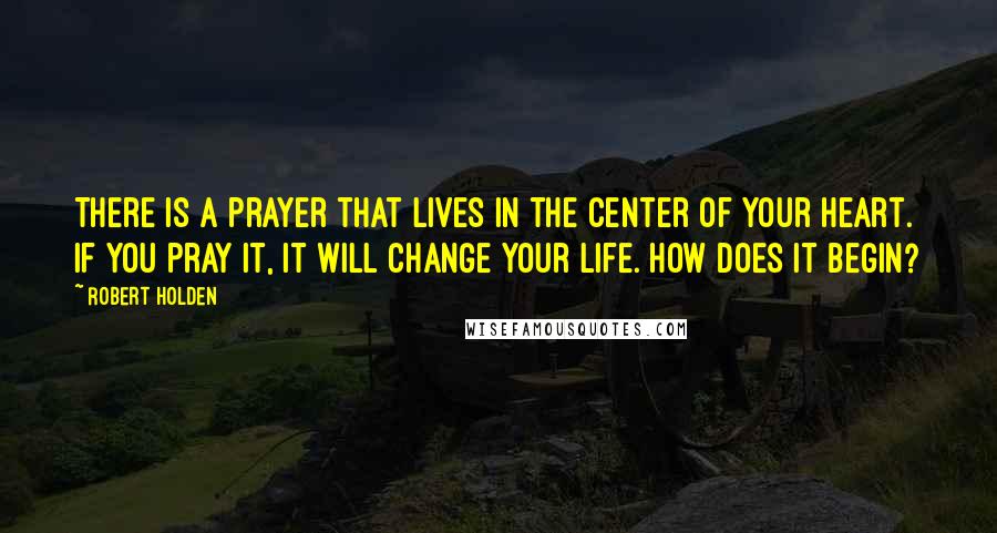 Robert Holden Quotes: There is a prayer that lives in the center of your heart. If you pray it, it will change your life. How does it begin?