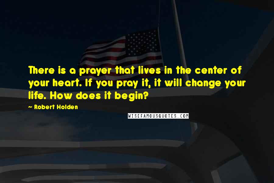 Robert Holden Quotes: There is a prayer that lives in the center of your heart. If you pray it, it will change your life. How does it begin?