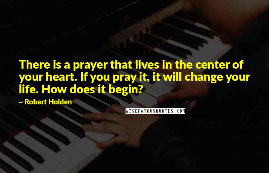 Robert Holden Quotes: There is a prayer that lives in the center of your heart. If you pray it, it will change your life. How does it begin?