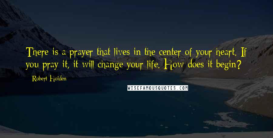 Robert Holden Quotes: There is a prayer that lives in the center of your heart. If you pray it, it will change your life. How does it begin?