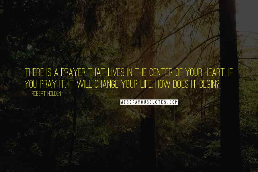 Robert Holden Quotes: There is a prayer that lives in the center of your heart. If you pray it, it will change your life. How does it begin?