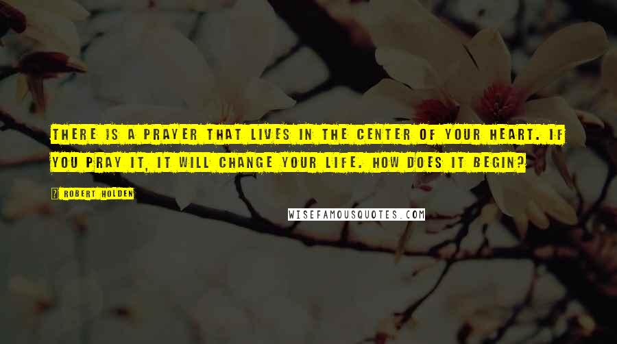 Robert Holden Quotes: There is a prayer that lives in the center of your heart. If you pray it, it will change your life. How does it begin?