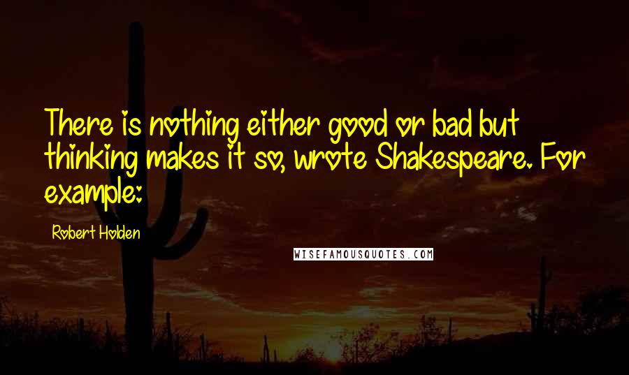 Robert Holden Quotes: There is nothing either good or bad but thinking makes it so, wrote Shakespeare. For example: