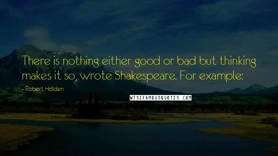 Robert Holden Quotes: There is nothing either good or bad but thinking makes it so, wrote Shakespeare. For example: