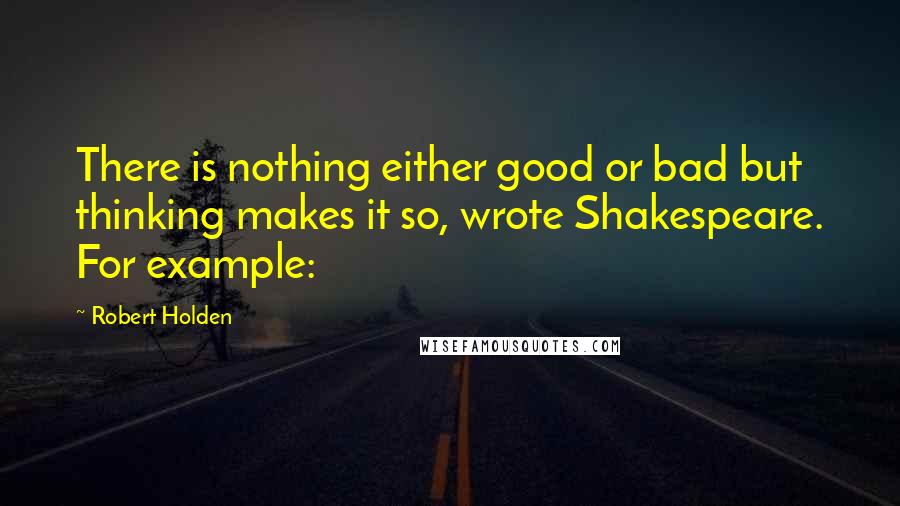 Robert Holden Quotes: There is nothing either good or bad but thinking makes it so, wrote Shakespeare. For example: