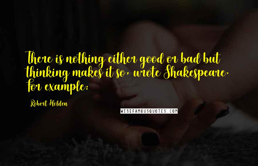 Robert Holden Quotes: There is nothing either good or bad but thinking makes it so, wrote Shakespeare. For example: