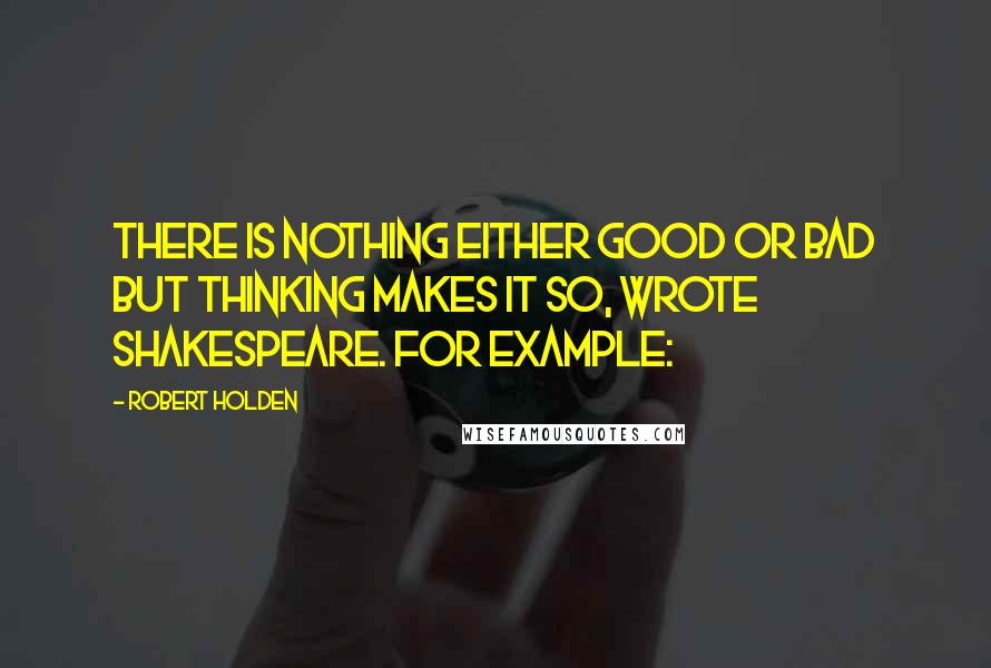 Robert Holden Quotes: There is nothing either good or bad but thinking makes it so, wrote Shakespeare. For example: