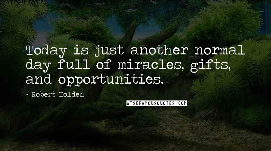 Robert Holden Quotes: Today is just another normal day full of miracles, gifts, and opportunities.