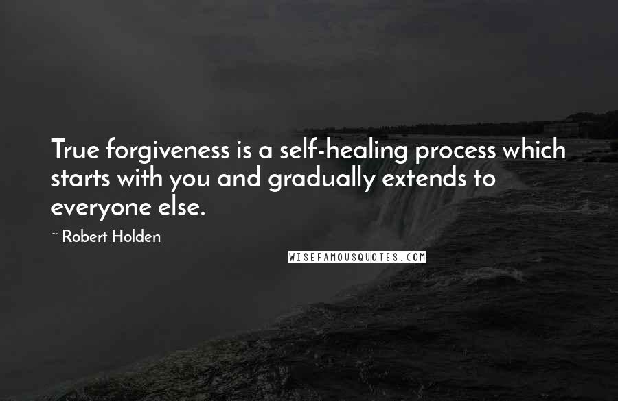 Robert Holden Quotes: True forgiveness is a self-healing process which starts with you and gradually extends to everyone else.