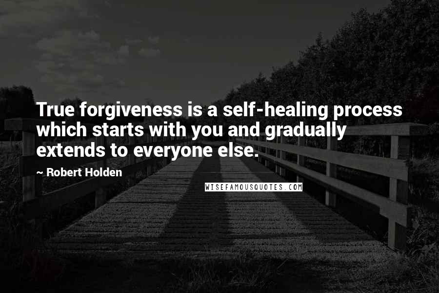 Robert Holden Quotes: True forgiveness is a self-healing process which starts with you and gradually extends to everyone else.