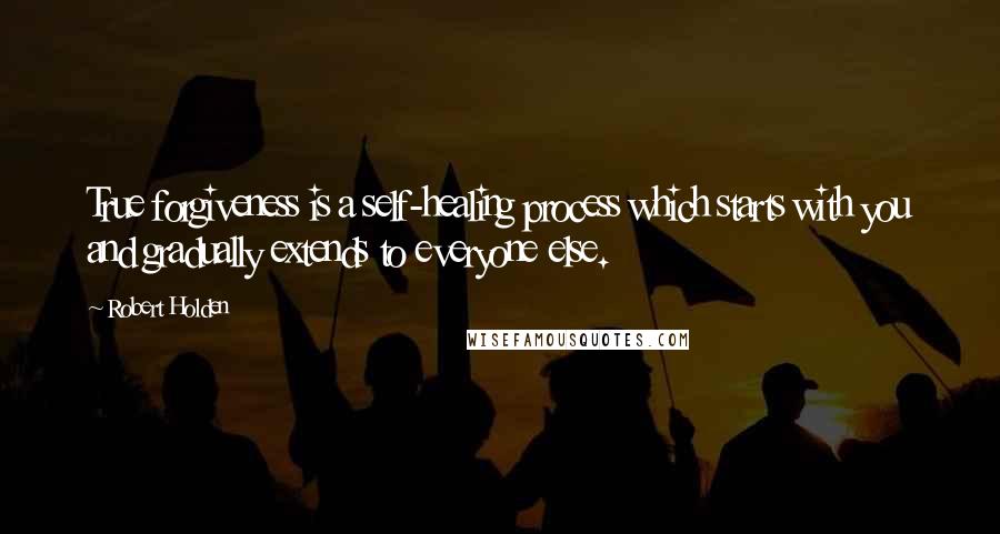 Robert Holden Quotes: True forgiveness is a self-healing process which starts with you and gradually extends to everyone else.