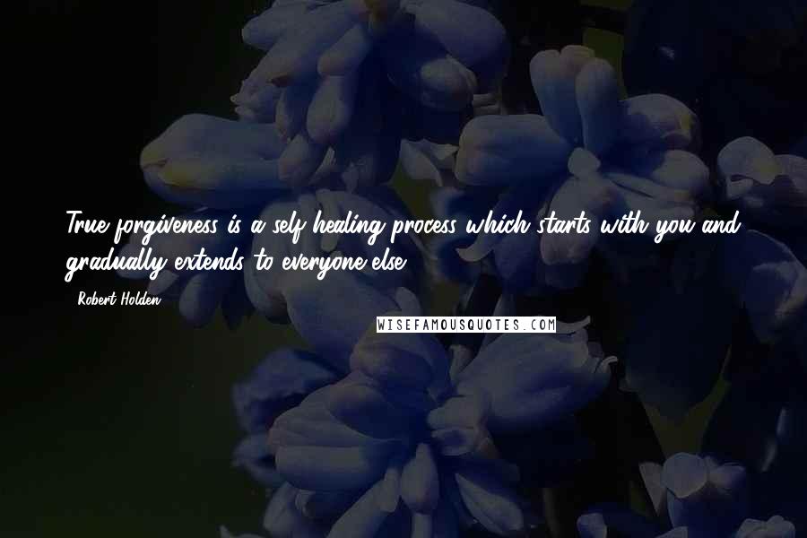 Robert Holden Quotes: True forgiveness is a self-healing process which starts with you and gradually extends to everyone else.