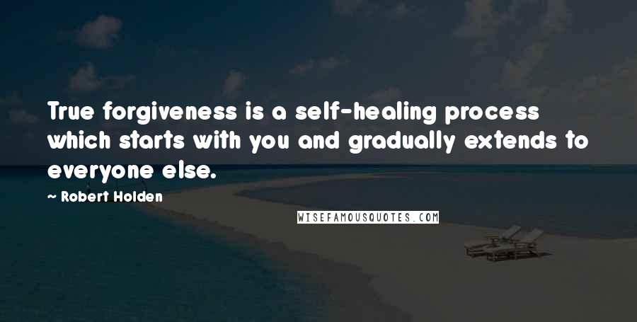 Robert Holden Quotes: True forgiveness is a self-healing process which starts with you and gradually extends to everyone else.