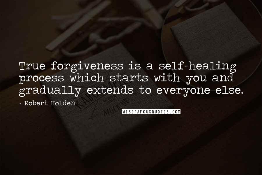 Robert Holden Quotes: True forgiveness is a self-healing process which starts with you and gradually extends to everyone else.