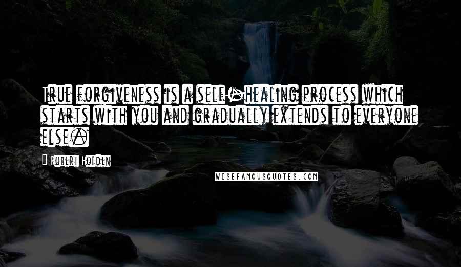 Robert Holden Quotes: True forgiveness is a self-healing process which starts with you and gradually extends to everyone else.