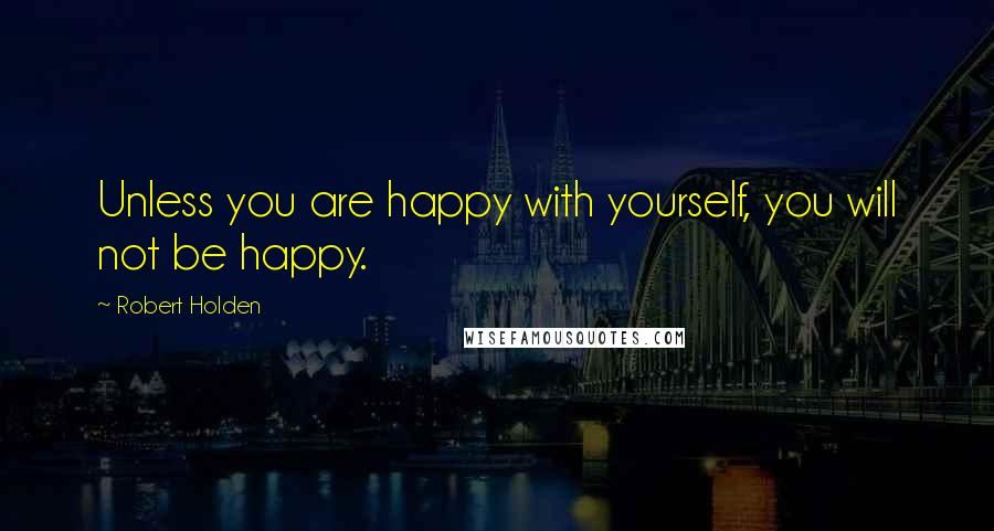 Robert Holden Quotes: Unless you are happy with yourself, you will not be happy.