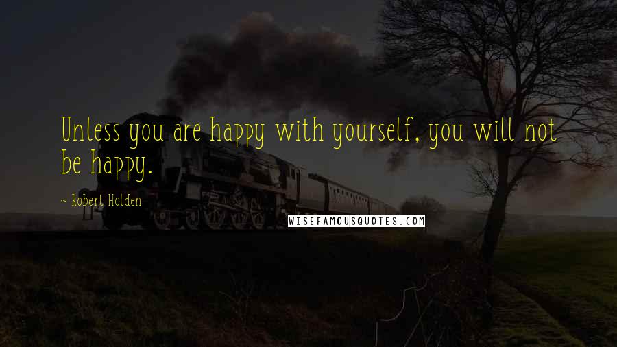 Robert Holden Quotes: Unless you are happy with yourself, you will not be happy.