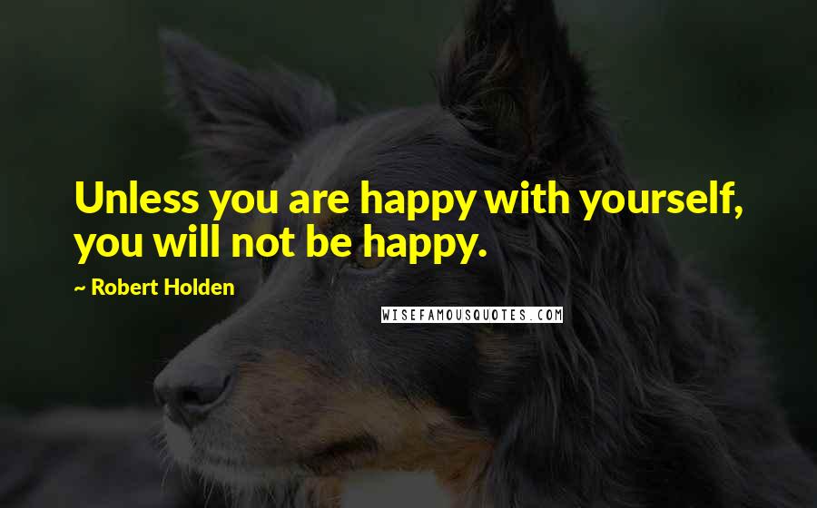 Robert Holden Quotes: Unless you are happy with yourself, you will not be happy.