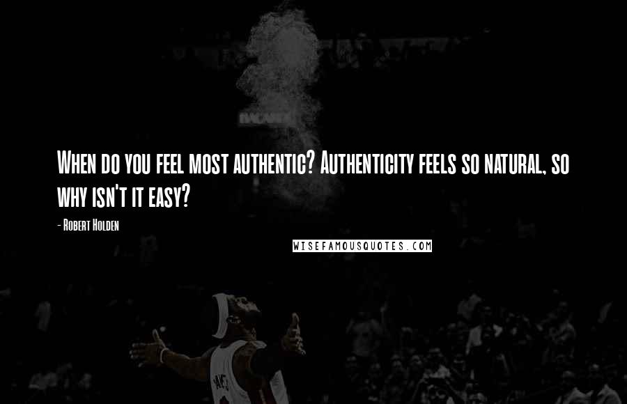 Robert Holden Quotes: When do you feel most authentic? Authenticity feels so natural, so why isn't it easy?