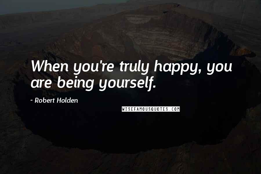 Robert Holden Quotes: When you're truly happy, you are being yourself.