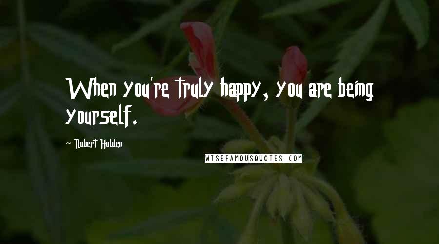 Robert Holden Quotes: When you're truly happy, you are being yourself.