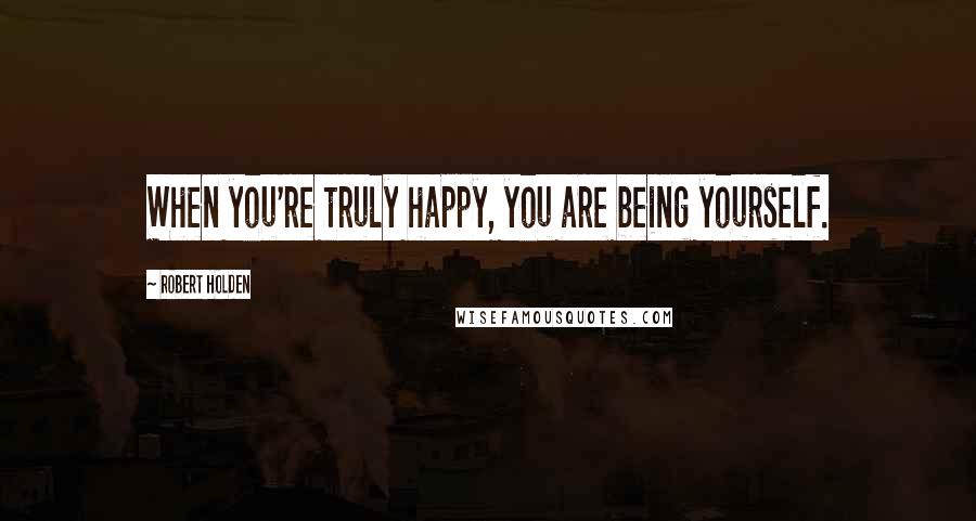 Robert Holden Quotes: When you're truly happy, you are being yourself.