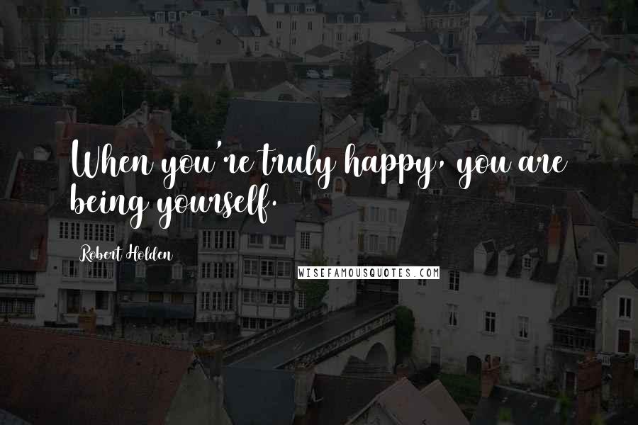 Robert Holden Quotes: When you're truly happy, you are being yourself.