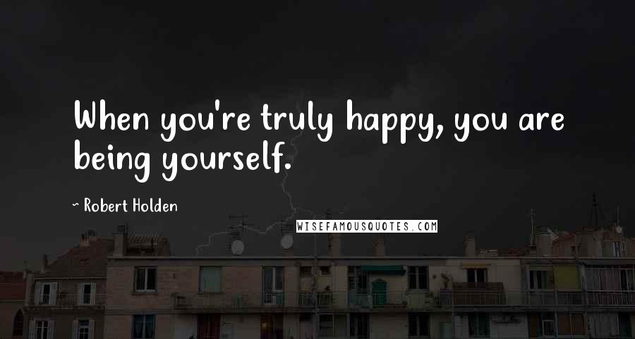 Robert Holden Quotes: When you're truly happy, you are being yourself.