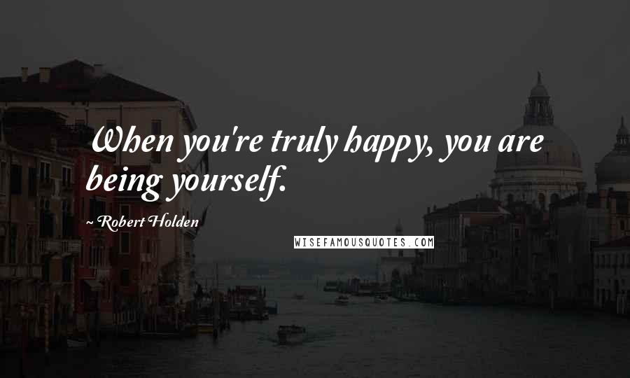 Robert Holden Quotes: When you're truly happy, you are being yourself.