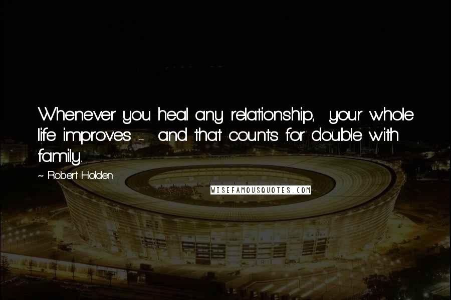 Robert Holden Quotes: Whenever you heal any relationship, your whole life improves - and that counts for double with family.