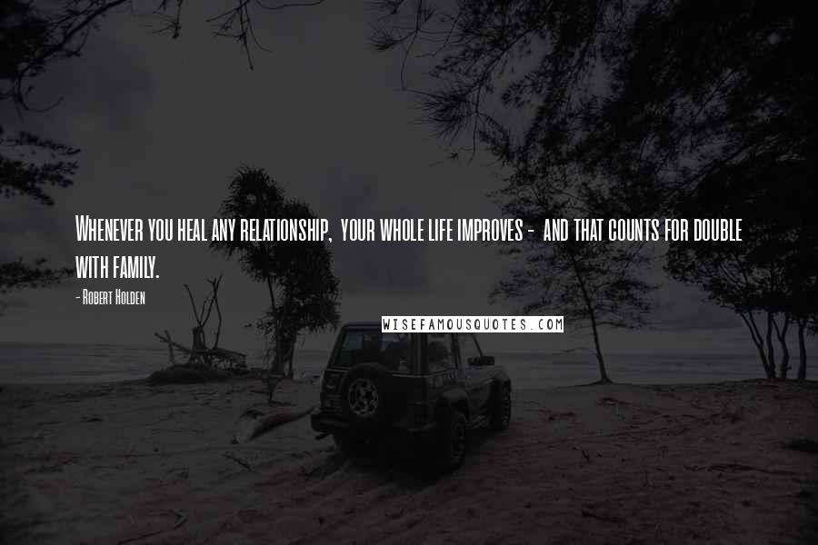 Robert Holden Quotes: Whenever you heal any relationship, your whole life improves - and that counts for double with family.