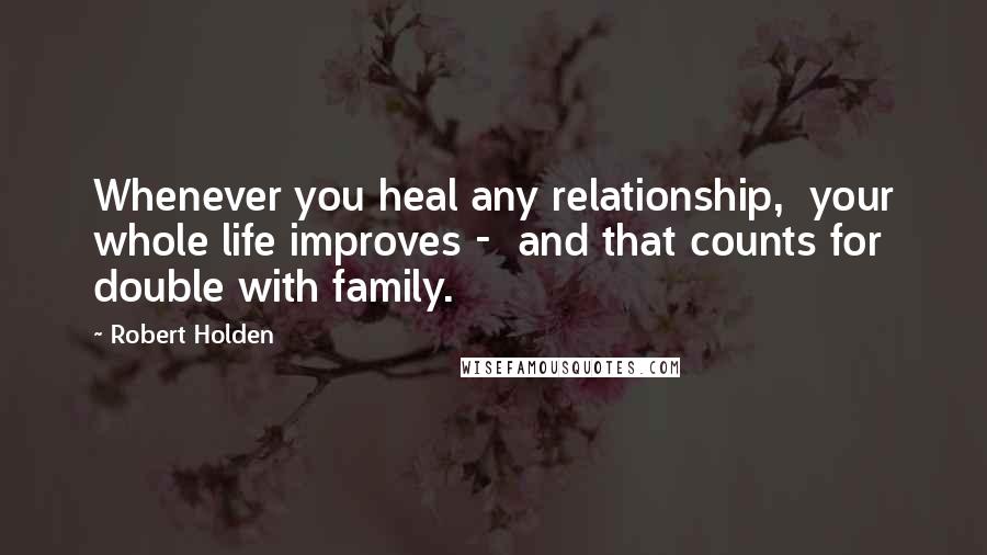 Robert Holden Quotes: Whenever you heal any relationship, your whole life improves - and that counts for double with family.