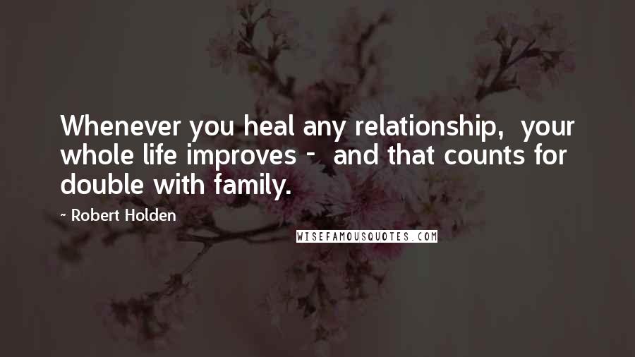 Robert Holden Quotes: Whenever you heal any relationship,  your whole life improves -  and that counts for double with family.