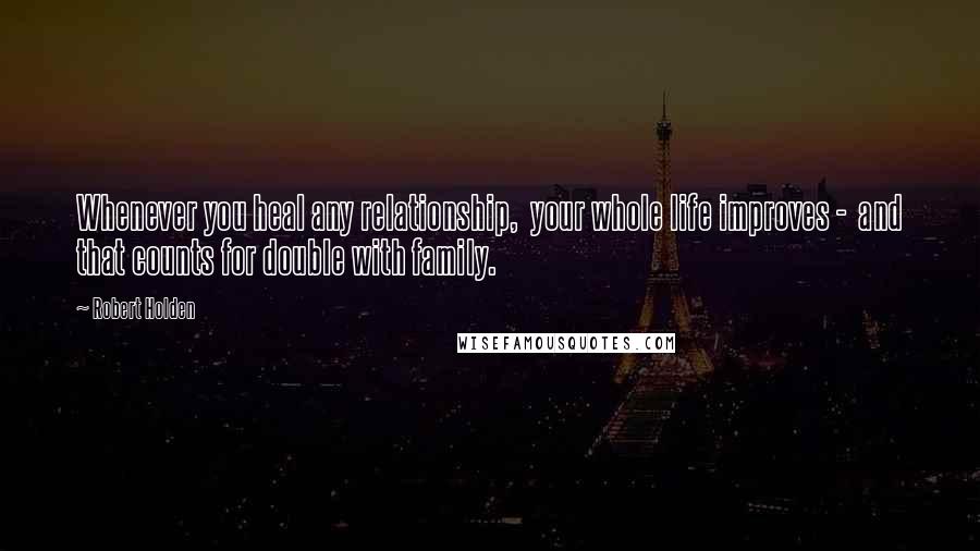 Robert Holden Quotes: Whenever you heal any relationship,  your whole life improves -  and that counts for double with family.