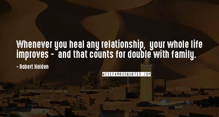 Robert Holden Quotes: Whenever you heal any relationship, your whole life improves - and that counts for double with family.