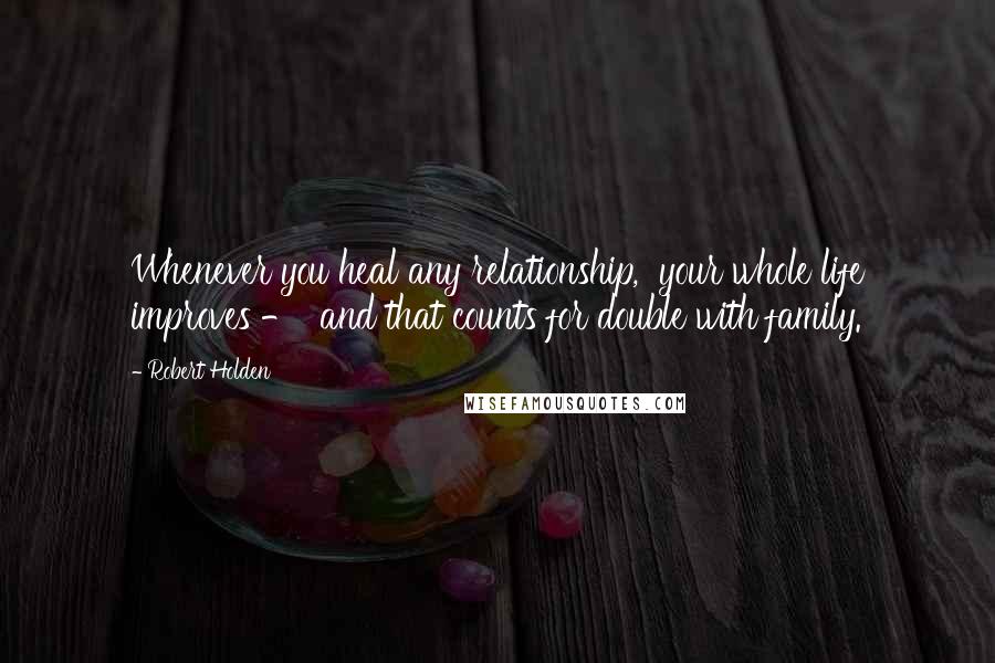 Robert Holden Quotes: Whenever you heal any relationship,  your whole life improves -  and that counts for double with family.