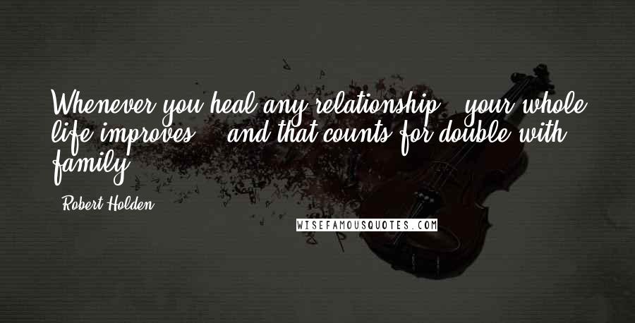 Robert Holden Quotes: Whenever you heal any relationship, your whole life improves - and that counts for double with family.