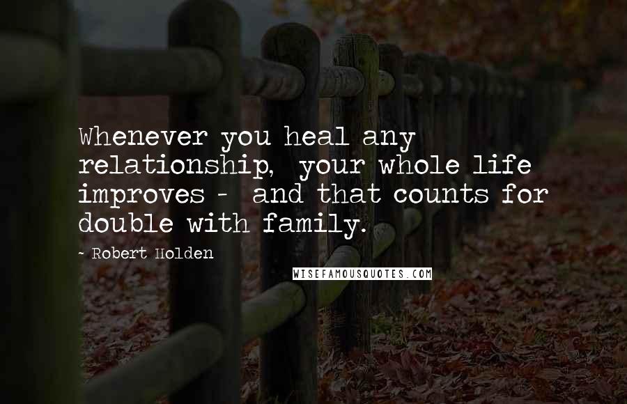 Robert Holden Quotes: Whenever you heal any relationship, your whole life improves - and that counts for double with family.